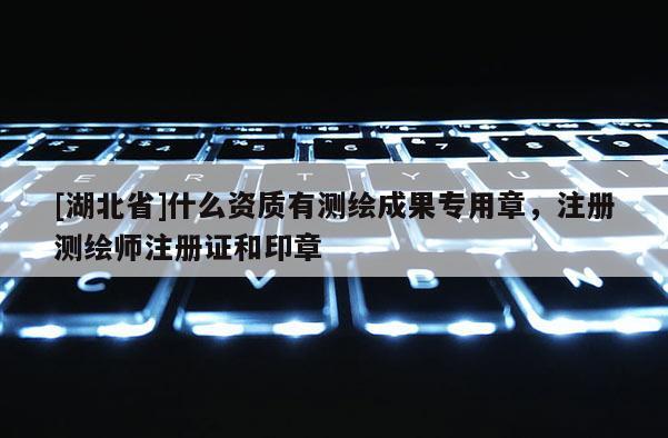 [湖北省]什么資質(zhì)有測繪成果專用章，注冊測繪師注冊證和印章