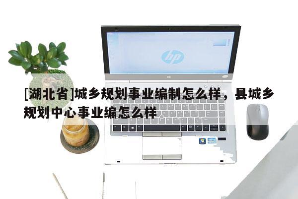 [湖北省]城鄉規劃事業編制怎么樣，縣城鄉規劃中心事業編怎么樣