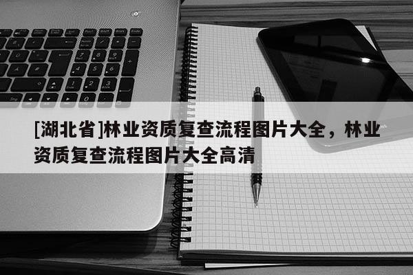 [湖北省]林業(yè)資質(zhì)復(fù)查流程圖片大全，林業(yè)資質(zhì)復(fù)查流程圖片大全高清