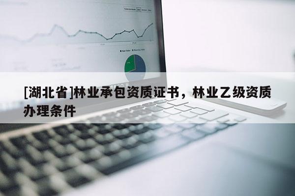 [湖北省]林業承包資質證書，林業乙級資質辦理條件
