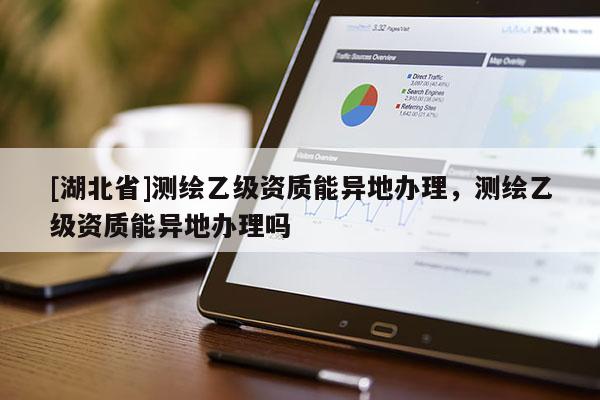 [湖北省]測繪乙級資質(zhì)能異地辦理，測繪乙級資質(zhì)能異地辦理嗎