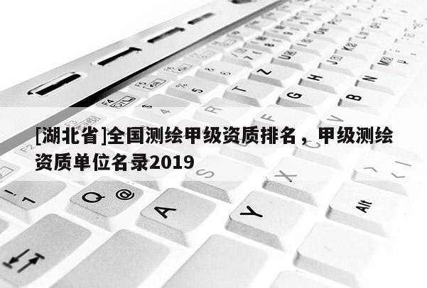 [湖北省]全國測繪甲級資質排名，甲級測繪資質單位名錄2019