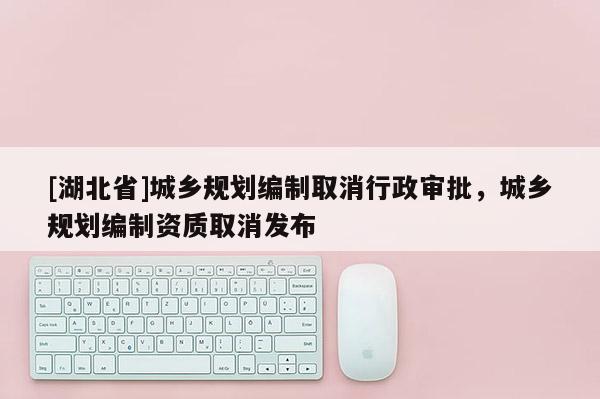 [湖北省]城鄉(xiāng)規(guī)劃編制取消行政審批，城鄉(xiāng)規(guī)劃編制資質(zhì)取消發(fā)布
