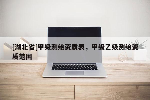 [湖北省]甲級(jí)測(cè)繪資質(zhì)表，甲級(jí)乙級(jí)測(cè)繪資質(zhì)范圍
