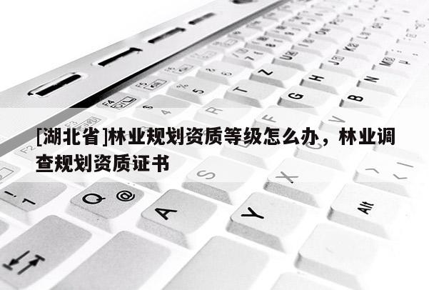 [湖北省]林業(yè)規(guī)劃資質(zhì)等級(jí)怎么辦，林業(yè)調(diào)查規(guī)劃資質(zhì)證書