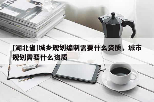[湖北省]城鄉規劃編制需要什么資質，城市規劃需要什么資質
