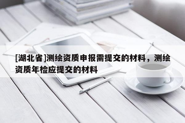 [湖北省]測繪資質申報需提交的材料，測繪資質年檢應提交的材料