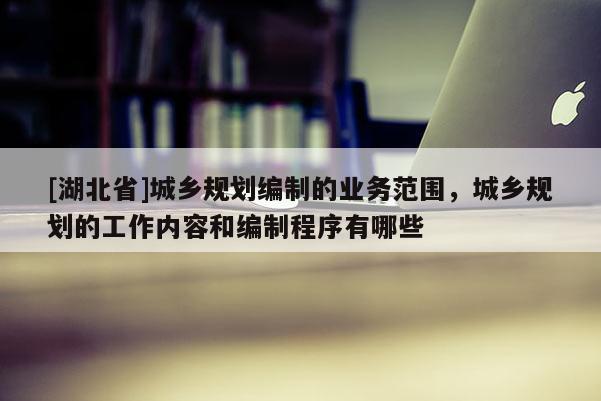 [湖北省]城鄉規劃編制的業務范圍，城鄉規劃的工作內容和編制程序有哪些