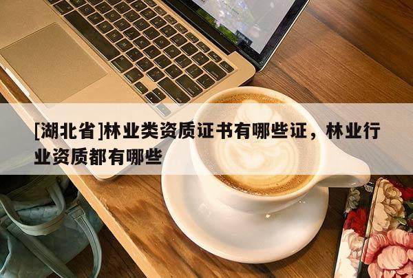 [湖北省]林業類資質證書有哪些證，林業行業資質都有哪些