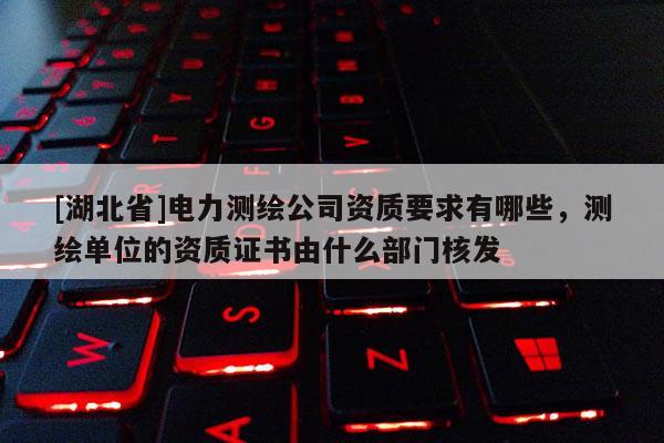 [湖北省]電力測繪公司資質要求有哪些，測繪單位的資質證書由什么部門核發