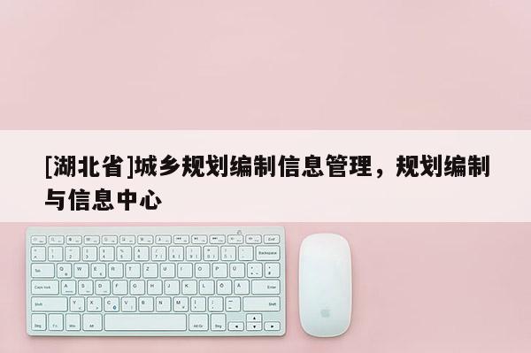 [湖北省]城鄉規劃編制信息管理，規劃編制與信息中心
