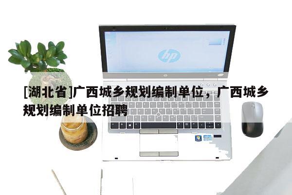 [湖北省]廣西城鄉規劃編制單位，廣西城鄉規劃編制單位招聘