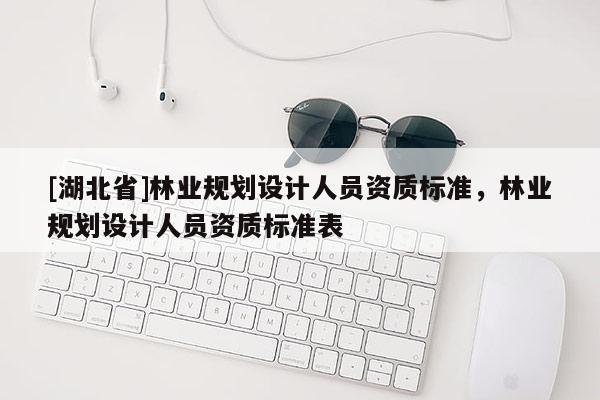 [湖北省]林業規劃設計人員資質標準，林業規劃設計人員資質標準表