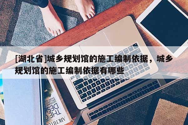 [湖北省]城鄉(xiāng)規(guī)劃館的施工編制依據(jù)，城鄉(xiāng)規(guī)劃館的施工編制依據(jù)有哪些