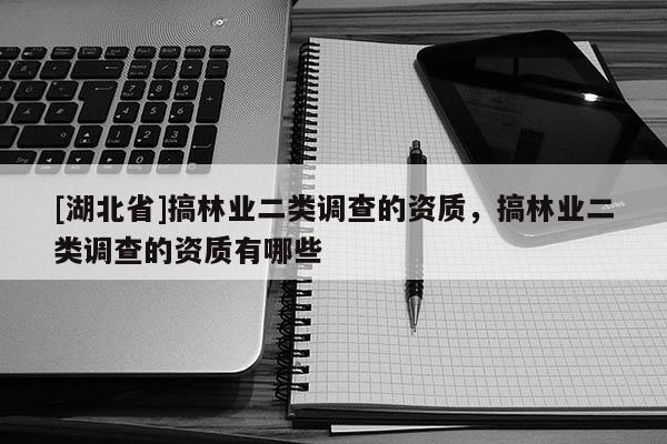 [湖北省]搞林業(yè)二類(lèi)調(diào)查的資質(zhì)，搞林業(yè)二類(lèi)調(diào)查的資質(zhì)有哪些