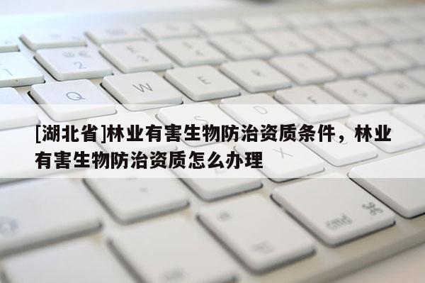 [湖北省]林業(yè)有害生物防治資質(zhì)條件，林業(yè)有害生物防治資質(zhì)怎么辦理