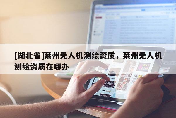 [湖北省]萊州無人機測繪資質(zhì)，萊州無人機測繪資質(zhì)在哪辦