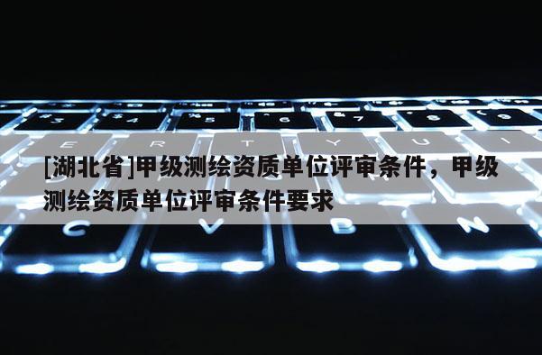 [湖北省]甲級測繪資質單位評審條件，甲級測繪資質單位評審條件要求