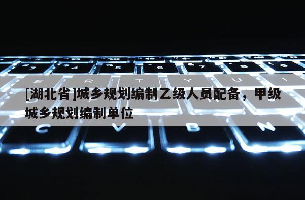 [湖北省]城鄉規劃編制乙級人員配備，甲級城鄉規劃編制單位