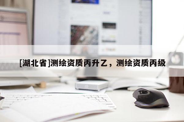 [湖北省]測繪資質丙升乙，測繪資質丙級