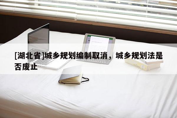 [湖北省]城鄉規劃編制取消，城鄉規劃法是否廢止