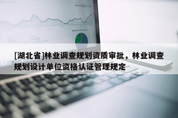 [湖北省]林業(yè)調(diào)查規(guī)劃資質(zhì)審批，林業(yè)調(diào)查規(guī)劃設(shè)計(jì)單位資格認(rèn)證管理規(guī)定