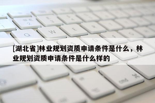 [湖北省]林業規劃資質申請條件是什么，林業規劃資質申請條件是什么樣的