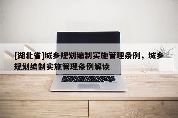 [湖北省]城鄉規劃編制實施管理條例，城鄉規劃編制實施管理條例解讀
