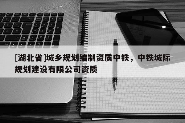 [湖北省]城鄉規劃編制資質中鐵，中鐵城際規劃建設有限公司資質