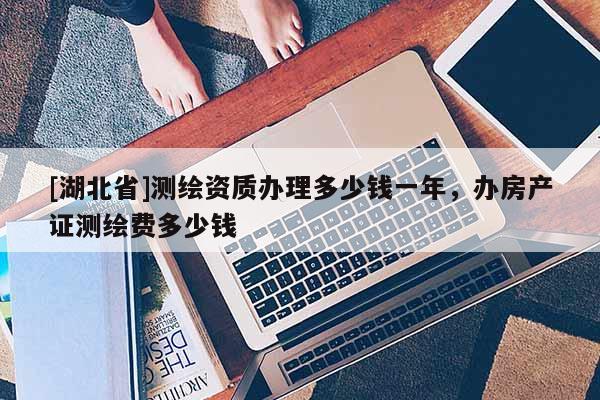 [湖北省]測繪資質辦理多少錢一年，辦房產證測繪費多少錢