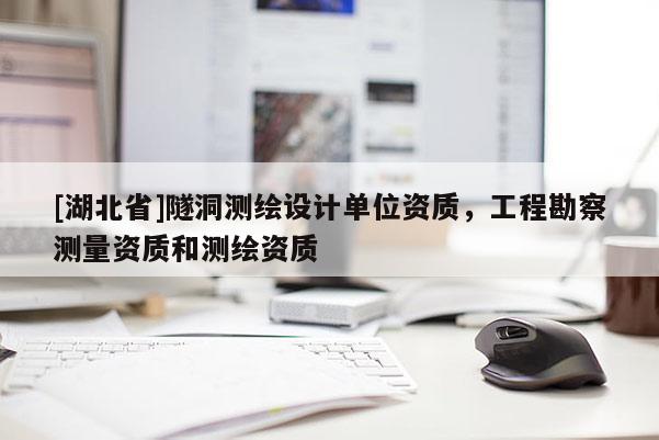 [湖北省]隧洞測繪設計單位資質，工程勘察測量資質和測繪資質