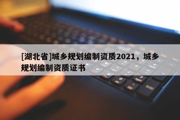 [湖北省]城鄉規劃編制資質2021，城鄉規劃編制資質證書
