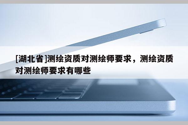 [湖北省]測繪資質(zhì)對(duì)測繪師要求，測繪資質(zhì)對(duì)測繪師要求有哪些