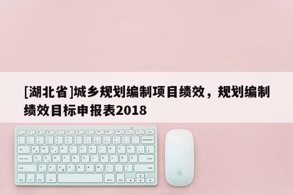 [湖北省]城鄉規劃編制項目績效，規劃編制績效目標申報表2018
