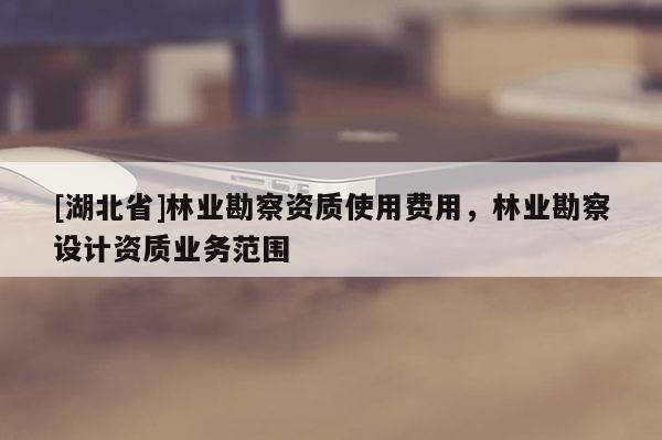 [湖北省]林業(yè)勘察資質(zhì)使用費(fèi)用，林業(yè)勘察設(shè)計(jì)資質(zhì)業(yè)務(wù)范圍