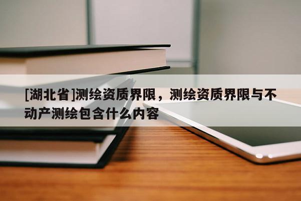 [湖北省]測繪資質界限，測繪資質界限與不動產測繪包含什么內容