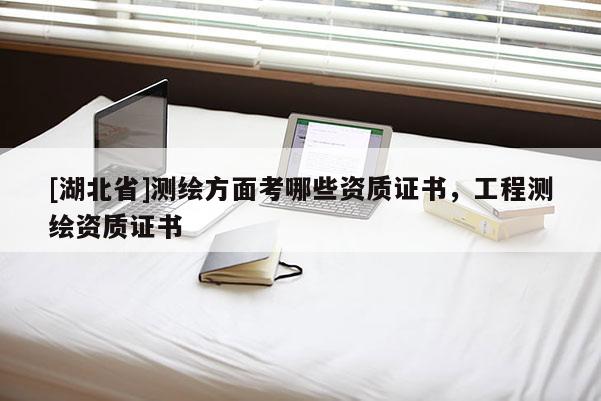 [湖北省]測繪方面考哪些資質證書，工程測繪資質證書
