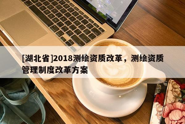 [湖北省]2018測繪資質改革，測繪資質管理制度改革方案
