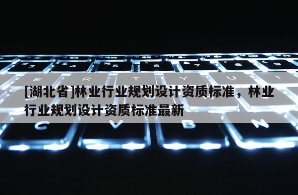 [湖北省]林業行業規劃設計資質標準，林業行業規劃設計資質標準最新
