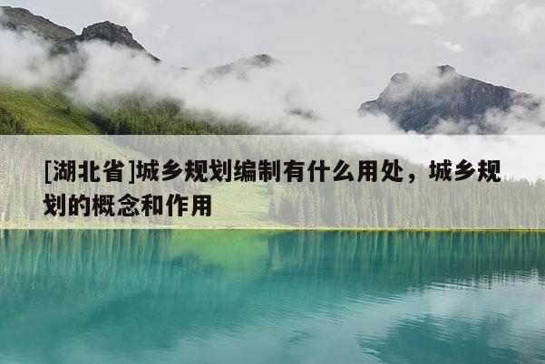 [湖北省]城鄉(xiāng)規(guī)劃編制有什么用處，城鄉(xiāng)規(guī)劃的概念和作用