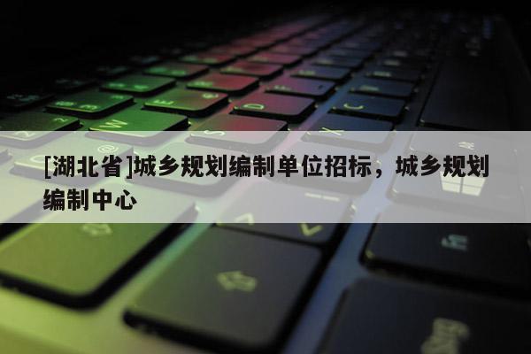 [湖北省]城鄉規劃編制單位招標，城鄉規劃編制中心