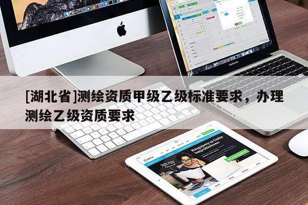 [湖北省]測繪資質甲級乙級標準要求，辦理測繪乙級資質要求