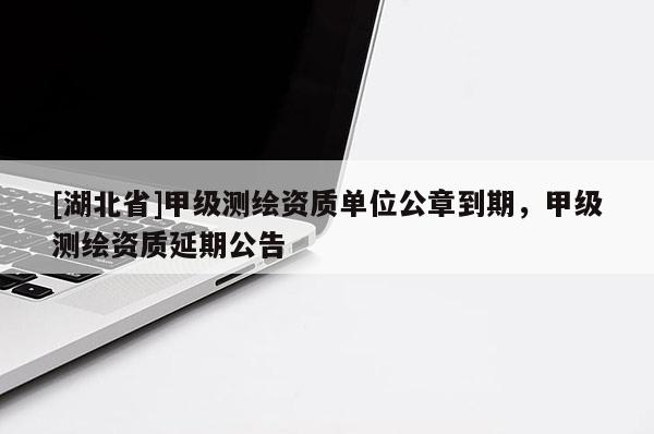 [湖北省]甲級測繪資質單位公章到期，甲級測繪資質延期公告