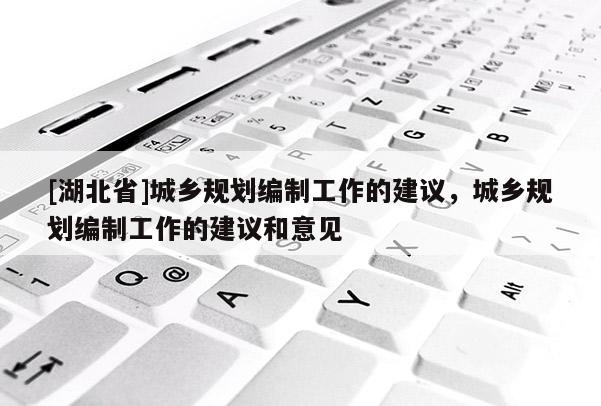 [湖北省]城鄉(xiāng)規(guī)劃編制工作的建議，城鄉(xiāng)規(guī)劃編制工作的建議和意見