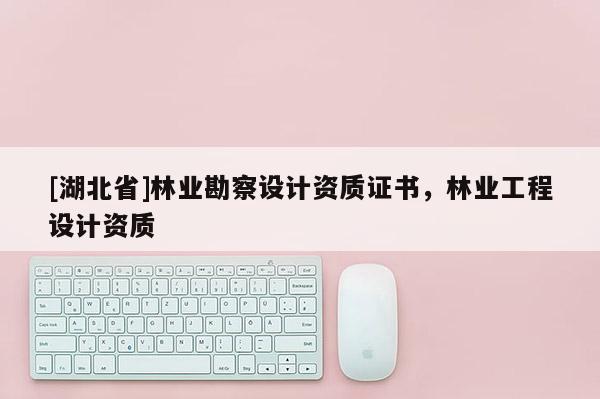 [湖北省]林業(yè)勘察設(shè)計(jì)資質(zhì)證書(shū)，林業(yè)工程設(shè)計(jì)資質(zhì)