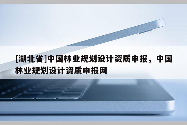 [湖北省]中國林業規劃設計資質申報，中國林業規劃設計資質申報網