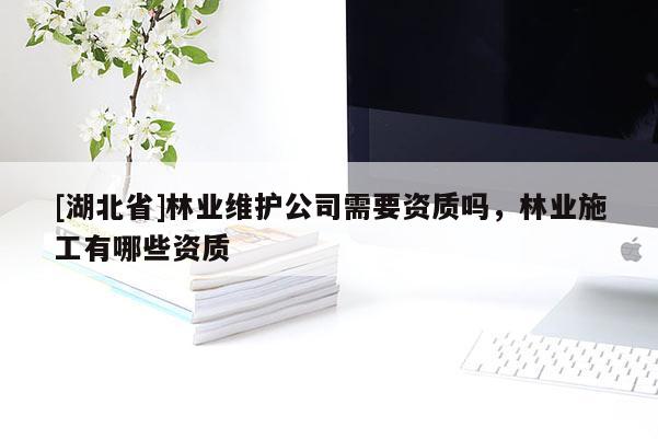 [湖北省]林業(yè)維護(hù)公司需要資質(zhì)嗎，林業(yè)施工有哪些資質(zhì)
