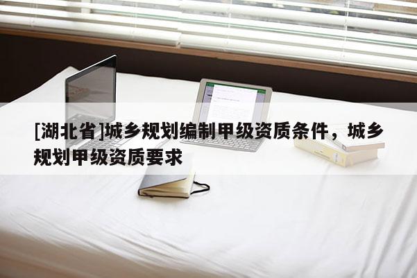[湖北省]城鄉(xiāng)規(guī)劃編制甲級資質(zhì)條件，城鄉(xiāng)規(guī)劃甲級資質(zhì)要求