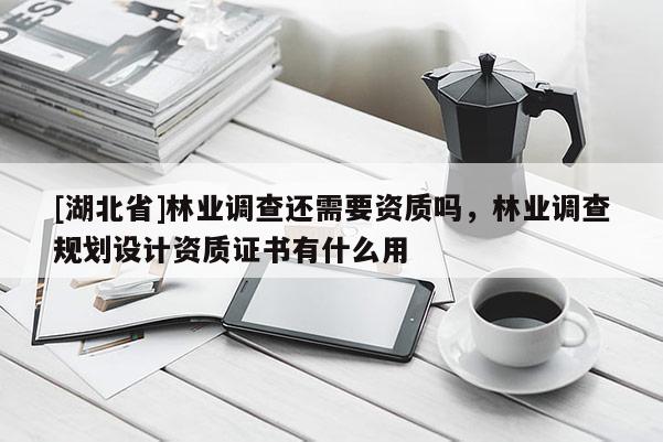 [湖北省]林業調查還需要資質嗎，林業調查規劃設計資質證書有什么用