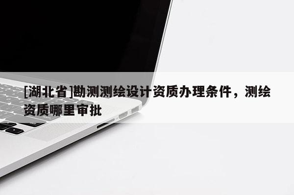 [湖北省]勘測(cè)測(cè)繪設(shè)計(jì)資質(zhì)辦理?xiàng)l件，測(cè)繪資質(zhì)哪里審批